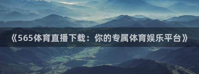 《565体育直播下载：你的专属体育娱乐平台》