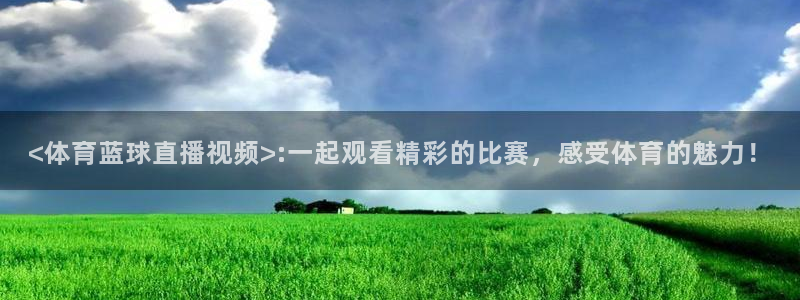 <体育蓝球直播视频>:一起观看精彩的比赛，感受体育的魅力！